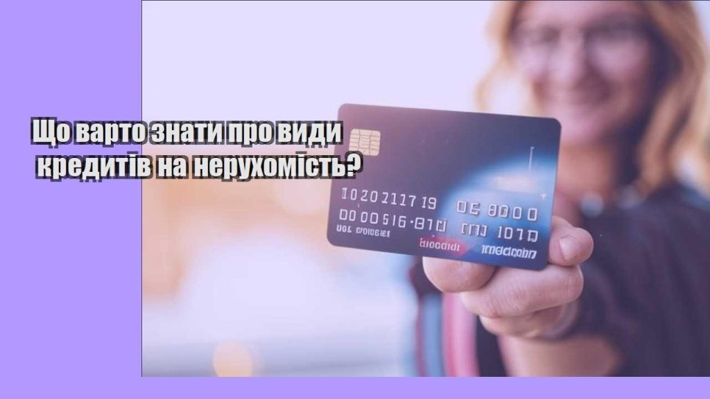 shho varto znaty pro vydy kredytiv na neruhomist