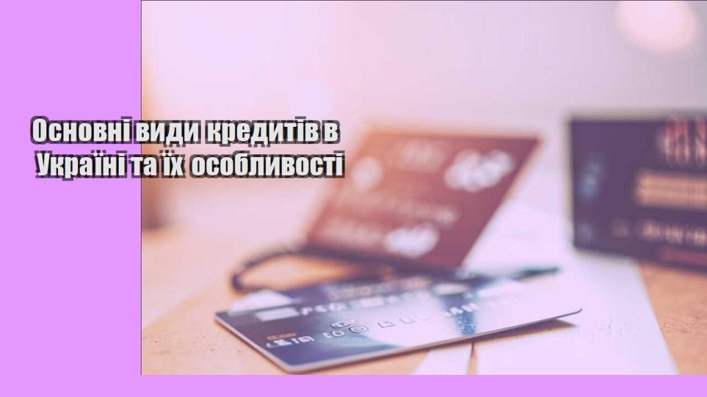 osnovni vydy kredytiv v ukrayini ta yih osoblyvosti