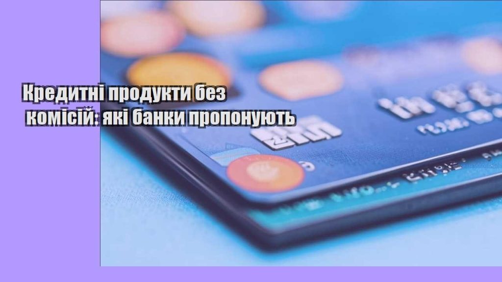 kredytni produkty bez komisij yaki banky proponuyut