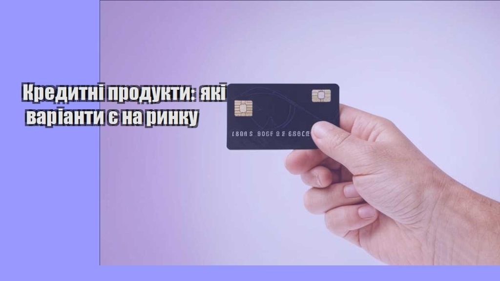 kredytni produkty yaki varianty ye na rynku