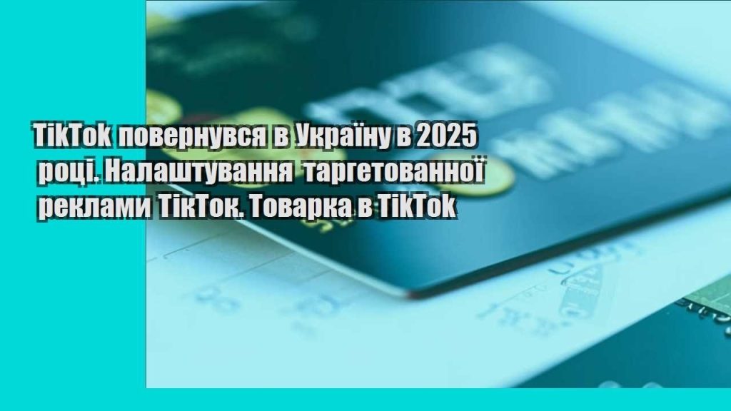 tiktok povernuvsya v ukrayinu v 2025 roczi. nalashtuvannya targetovannoyi reklamy tiktok. tovarka v tiktok 1