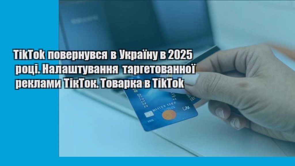 tiktok povernuvsya v ukrayinu v 2025 roczi. nalashtuvannya targetovannoyi reklamy tiktok. tovarka v tiktok