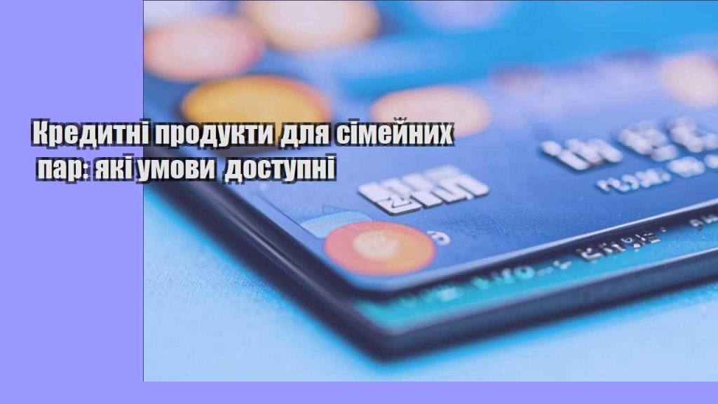 kredytni produkty dlya simejnyh par yaki umovy dostupni