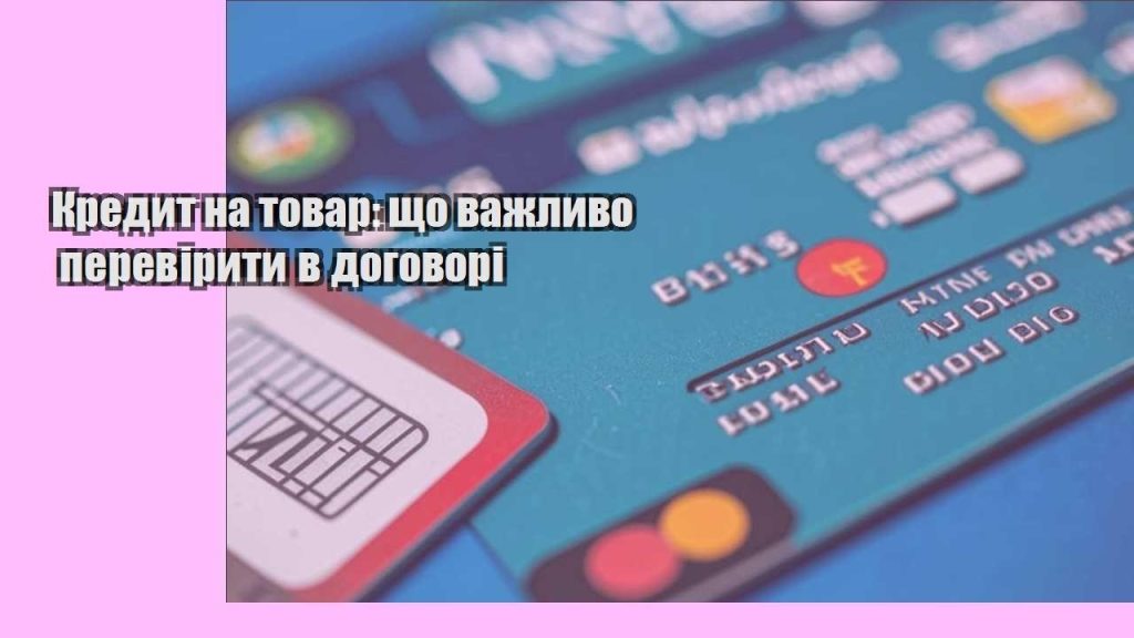 kredyt na tovar shho vazhlyvo pereviryty v dogovori